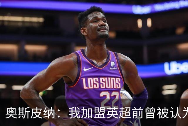 奥斯皮纳：我加盟英超前曾被认为1米83身高不够 哥伦比亚怀揣梦想