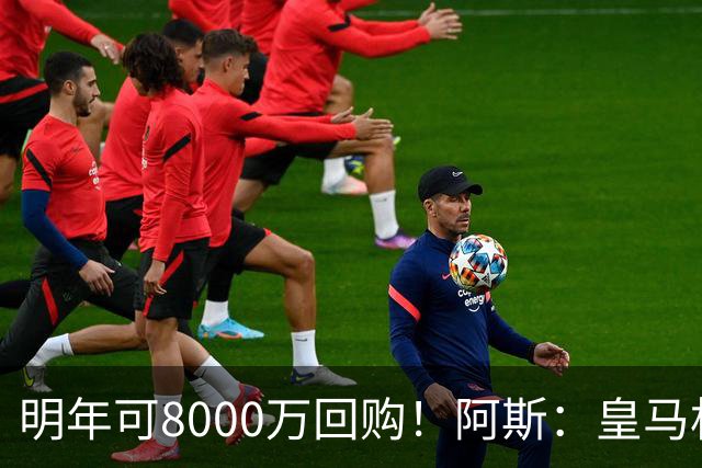 明年可8000万回购！阿斯：皇马相信帕斯未来会回归，有优先匹配权