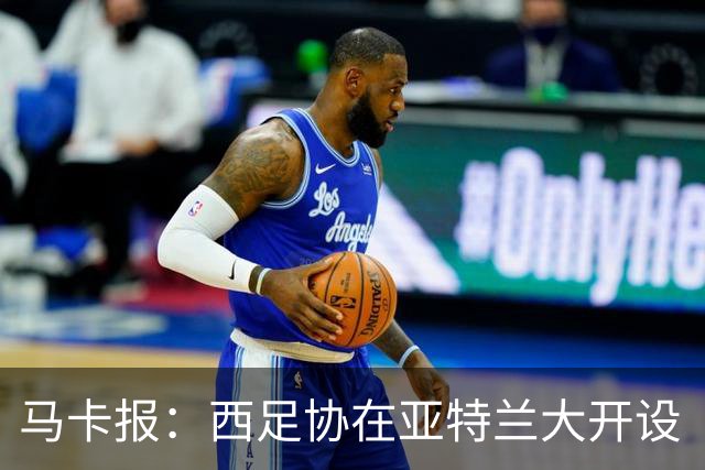 马卡报：西足协在亚特兰大开设“西班牙之家”，展示球队历史荣誉