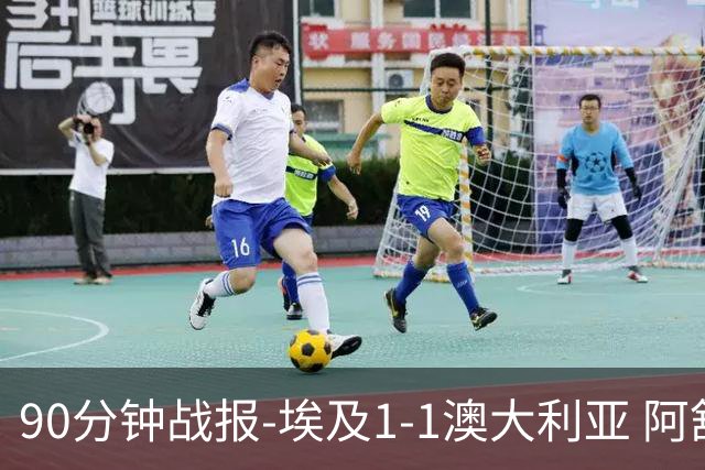 90分钟战报-埃及1-1澳大利亚 阿舒尔破门奥尼尔制造哈尼乌龙球