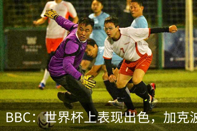 BBC：世界杯上表现出色，加克波的去留问题将成今夏转会市场焦点